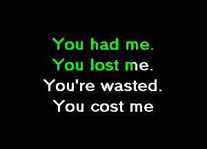 You had me.
You lost me.

You're wasted.
You cost me