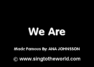 We Are

Made Famous Byz ANA JOHNSSON

(Q www.singtotheworld.com