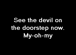 See the devil on

the doorstep now.
My-oh-my