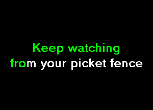 Keep watching

from your picket fence