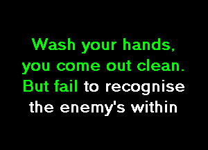 Wash your hands,
you come out clean.

But fail to recognise
the enemy's within