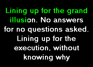 Lining up for the grand
illusion. No answers
for no questions asked.
Lining up for the
execution, without
knowing why