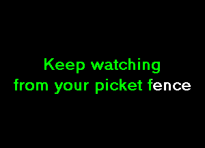 Keep watching

from your picket fence