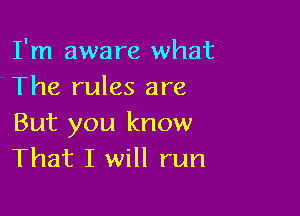 I'm aware what
The rules are

But you know
That I will run