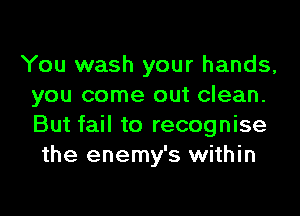 You wash your hands,
you come out clean.

But fail to recognise
the enemy's within