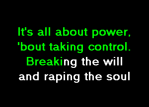 It's all about power,
'bout taking control.

Breaking the will
and raping the soul