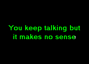 You keep talking but

it makes no sense