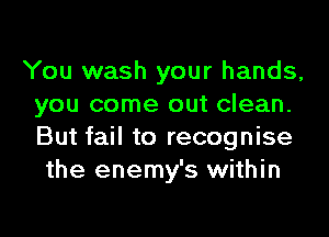 You wash your hands,
you come out clean.

But fail to recognise
the enemy's within