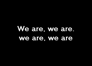 We are, we are.

we are, we are