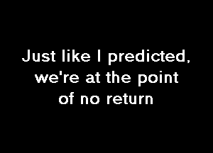 Just like I predicted,

we're at the point
of no return