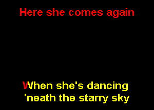 Here she comes again

When she's dancing
'neath the starry sky