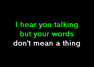 I hear you talking

but your words
don't mean a thing