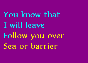 You know that
I will leave

Follow you over
Sea or barrier