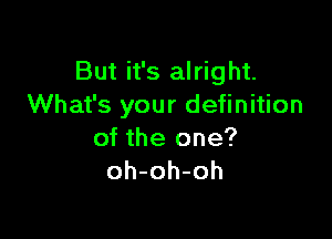 But it's alright.
What's your definition

of the one?
oh-oh-oh