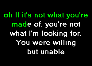 oh If it's not what you're
made of, you're not

what I'm looking for.
You were willing
but unable