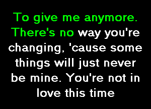 To give me anymore.
There's no way you're
changing, 'cause some
things will just never
be mine. You're not in
love this time