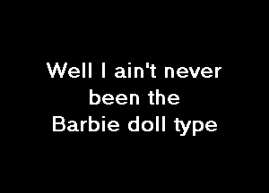 Well I ain't never

been the
Barbie doll type