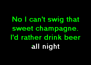 No I can't swig that
sweet cham pagne.

I'd rather drink beer
all night