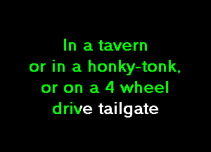 In a tavern
or in a honky-tonk,

or on a 4 wheel
drive tailgate