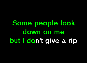 Some people look

down on me
but I don't give a rip