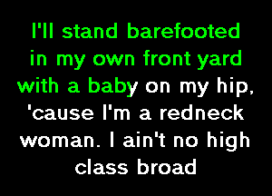 I'll stand barefooted
in my own front yard
with a baby on my hip,
'cause I'm a redneck
woman. I ain't no high
class broad