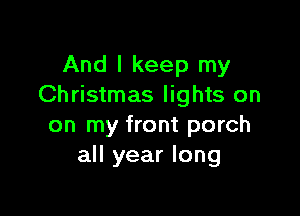 And I keep my
Christmas lights on

on my front porch
all year long