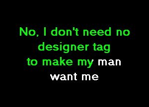 No, I don't need no
designer tag

to make my man
want me