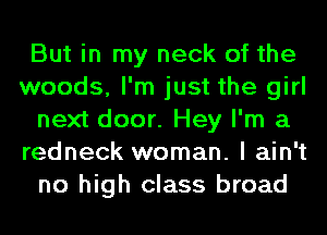 But in my neck of the
woods, I'm just the girl
next door. Hey I'm a
redneck woman. I ain't
no high class broad