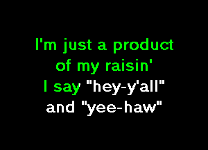 I'm just a product
of my raisin'

I say hey-y'all
and yee-haw