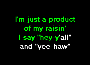 I'm just a product
of my raisin'

I say hey-y'all
and yee-haw