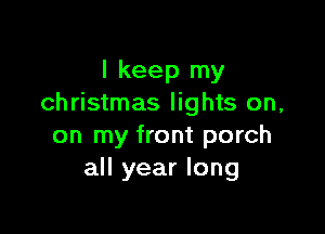 I keep my
Christmas lights on,

on my front porch
all year long