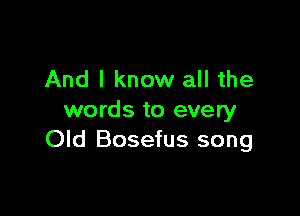And I know all the

words to every
Old Bosefus song