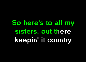 So here's to all my

sisters. out there
keepin' it country