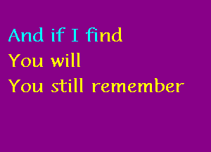 And ifI find
You will

You still remember