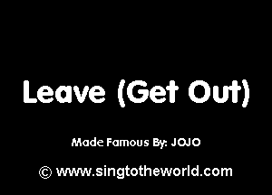 Leave (Ge? 0W)

Made Famous By. JOJO

(Q www.singtotheworld.com
