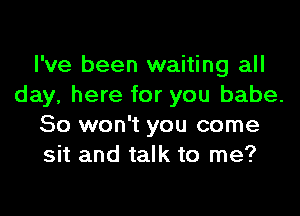 I've been waiting all
day, here for you babe.

80 won't you come
sit and talk to me?