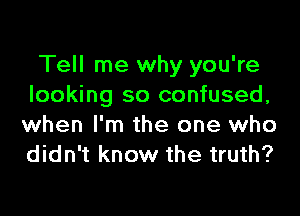 Tell me why you're
looking so confused,

when I'm the one who
didn't know the truth?