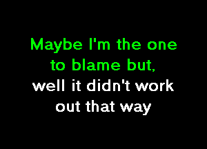 Maybe I'm the one
to blame but,

well it didn't work
out that way