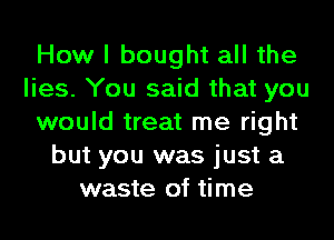 How I bought all the
lies. You said that you
would treat me right
but you was just a
waste of time