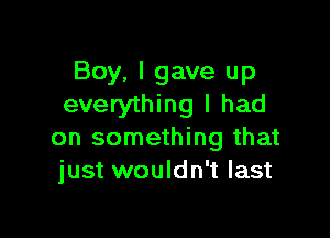 Boy. I gave up
everything I had

on something that
just wouldn't last