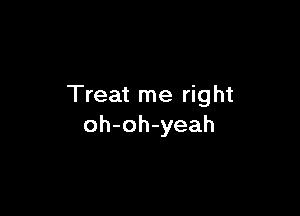 Treat me right

oh-oh-yeah