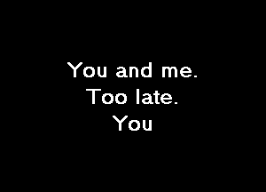 You and me.

Too late.
You