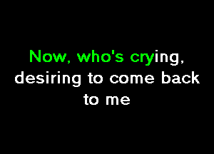 Now, who's crying.

desiring to come back
to me