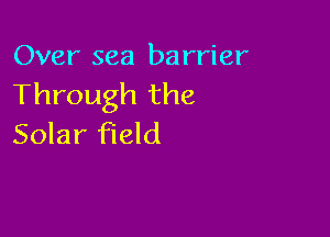 Over sea barrier
Through the

Solar field