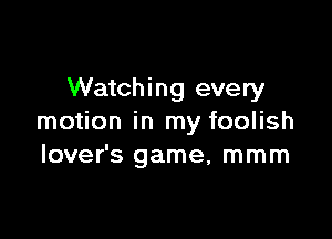 Watching every

motion in my foolish
lover's game, mmm