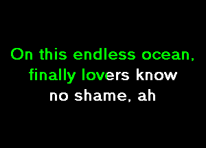 On this endless ocean,

finally lovers know
no shame, ah