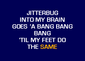 JI'ITERBUG
INTO MY BRAIN
GOES 'A BANG BANG
BANG
'TIL MY FEET DO
THE SAME

g