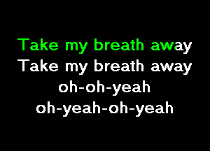 Take my breath away
Take my breath away

oh-oh-yeah
oh-yeah-oh-yeah