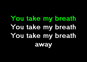 You take my breath
You take my breath

You take my breath
away
