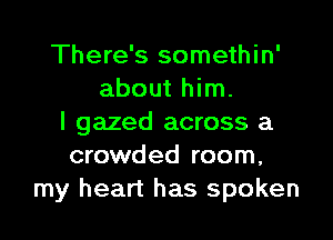 There's somethin'
about him.

I gazed across a
crowded room,
my heart has spoken